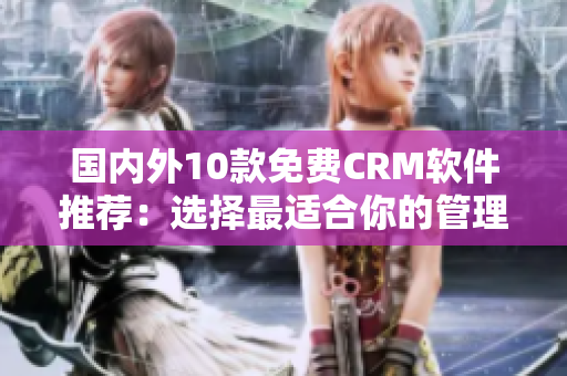 国内外10款免费CRM软件推荐：选择最适合你的管理工具
