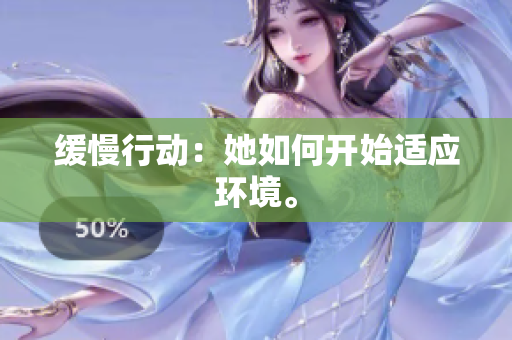 缓慢行动：她如何开始适应环境。