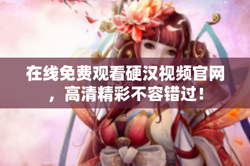 在线免费观看硬汉视频官网，高清精彩不容错过！
