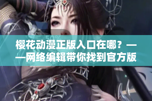 樱花动漫正版入口在哪？——网络编辑带你找到官方版