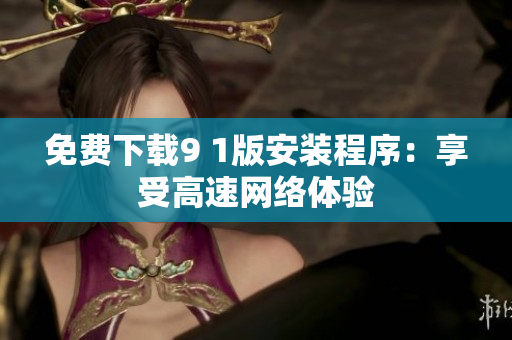 免费下载9 1版安装程序：享受高速网络体验