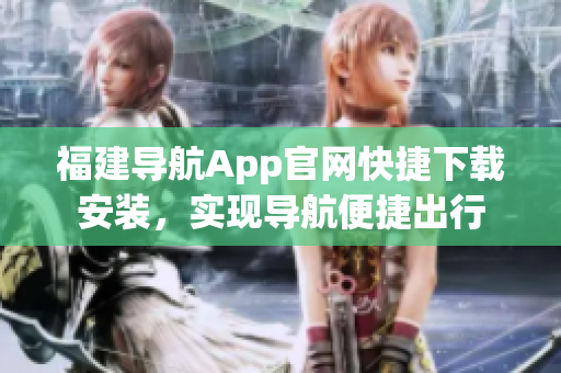 福建导航App官网快捷下载安装，实现导航便捷出行