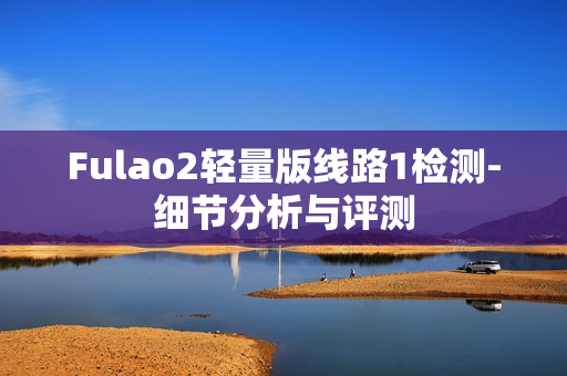 Fulao2轻量版线路1检测-细节分析与评测