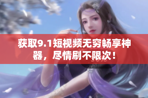 获取9.1短视频无穷畅享神器，尽情刷不限次！