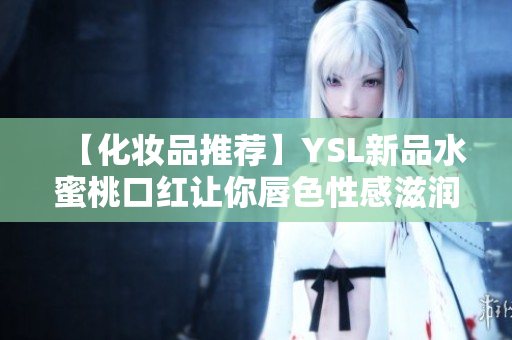 【化妆品推荐】YSL新品水蜜桃口红让你唇色性感滋润