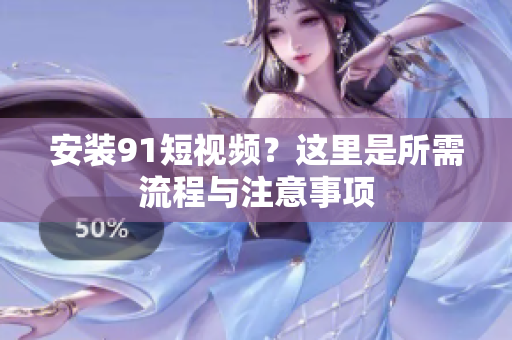 安装91短视频？这里是所需流程与注意事项
