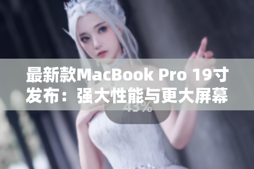 最新款MacBook Pro 19寸发布：强大性能与更大屏幕