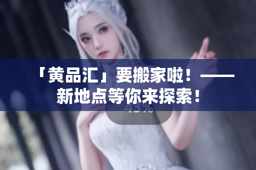「黄品汇」要搬家啦！——新地点等你来探索！