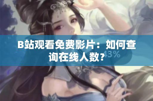 B站观看免费影片：如何查询在线人数？