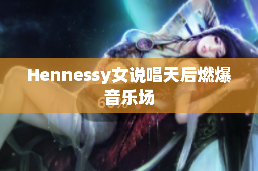 Hennessy女说唱天后燃爆音乐场