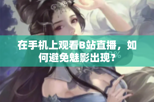 在手机上观看B站直播，如何避免魅影出现？