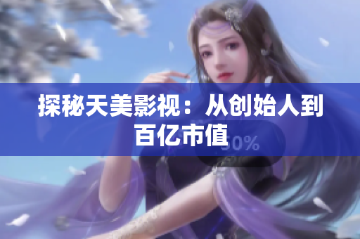 探秘天美影视：从创始人到百亿市值