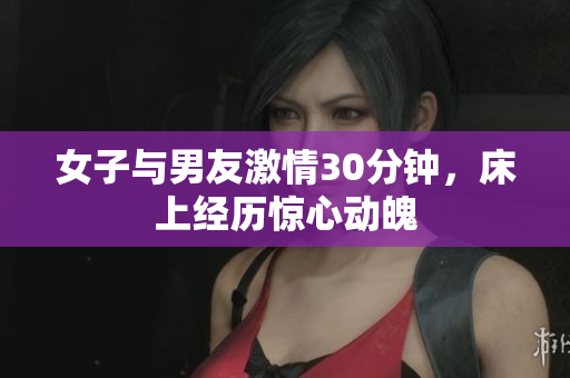 女子与男友激情30分钟，床上经历惊心动魄