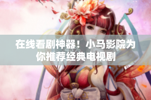 在线看剧神器！小马影院为你推荐经典电视剧