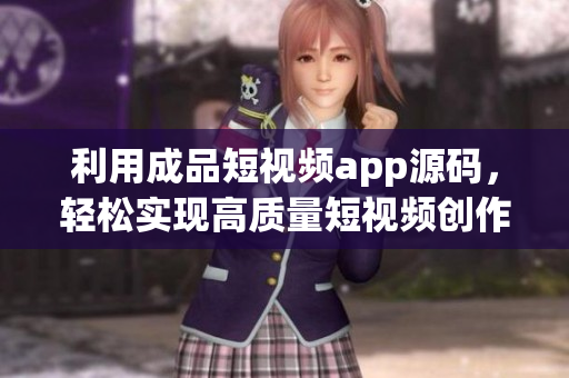 利用成品短视频app源码，轻松实现高质量短视频创作