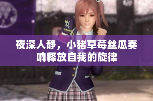 夜深人静，小猪草莓丝瓜奏响释放自我的旋律