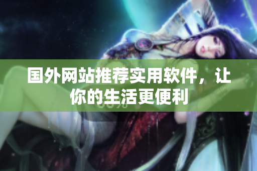 国外网站推荐实用软件，让你的生活更便利
