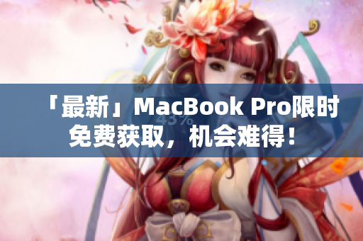「最新」MacBook Pro限时免费获取，机会难得！