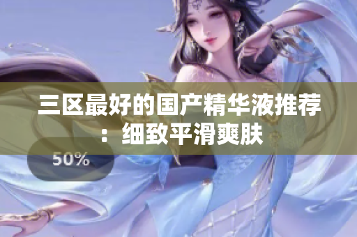三区最好的国产精华液推荐：细致平滑爽肤