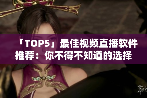「TOP5」最佳视频直播软件推荐：你不得不知道的选择