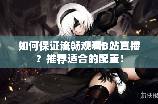 如何保证流畅观看B站直播？推荐适合的配置！