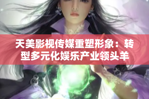 天美影视传媒重塑形象：转型多元化娱乐产业领头羊