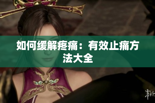如何缓解疼痛：有效止痛方法大全