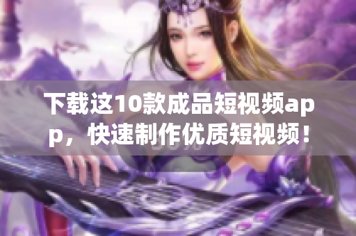 下载这10款成品短视频app，快速制作优质短视频！