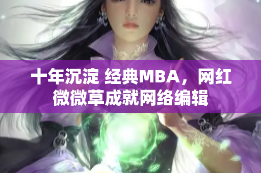十年沉淀 经典MBA，网红微微草成就网络编辑