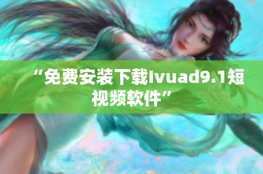 “免费安装下载Ivuad9.1短视频软件”
