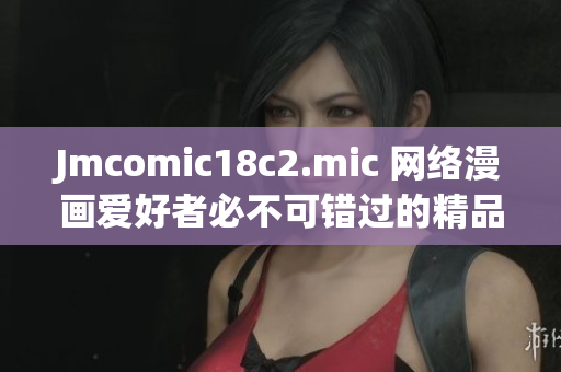 Jmcomic18c2.mic 网络漫画爱好者必不可错过的精品