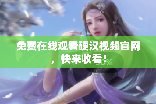 免费在线观看硬汉视频官网，快来收看！