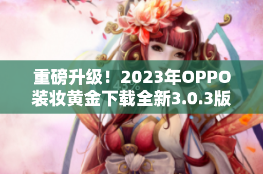 重磅升级！2023年OPPO装妆黄金下载全新3.0.3版本来袭！