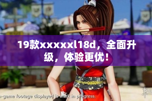 19款xxxxxl18d，全面升级，体验更优！