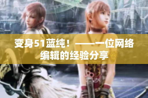 变身51蓝纯！——一位网络编辑的经验分享