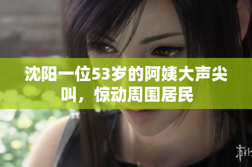 沈阳一位53岁的阿姨大声尖叫，惊动周围居民