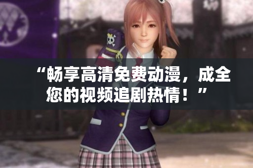 “畅享高清免费动漫，成全您的视频追剧热情！”