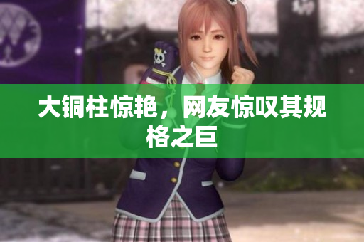 大铜柱惊艳，网友惊叹其规格之巨