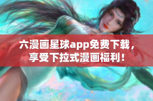 六漫画星球app免费下载，享受下拉式漫画福利！