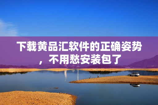 下载黄品汇软件的正确姿势，不用愁安装包了