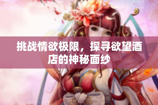 挑战情欲极限，探寻欲望酒店的神秘面纱