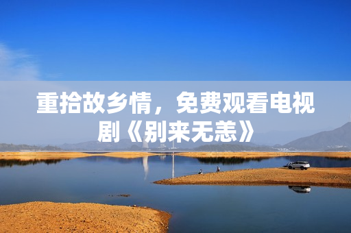 重拾故乡情，免费观看电视剧《别来无恙》