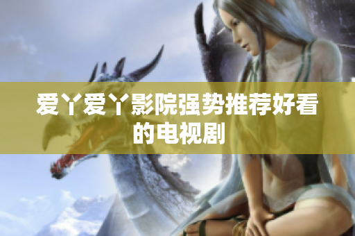 爱丫爱丫影院强势推荐好看的电视剧