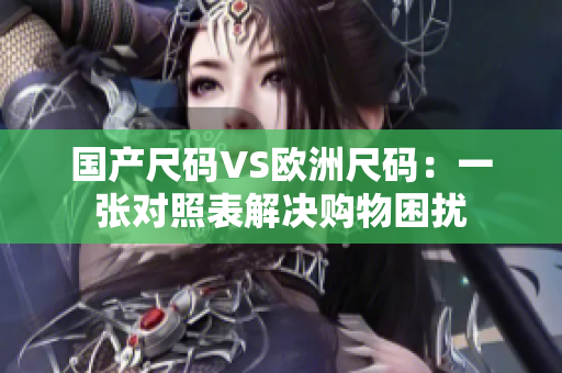 国产尺码VS欧洲尺码：一张对照表解决购物困扰