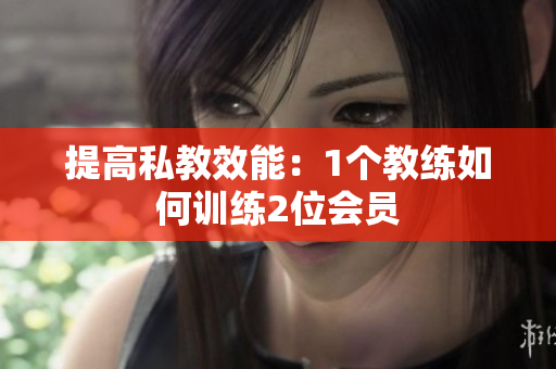 提高私教效能：1个教练如何训练2位会员