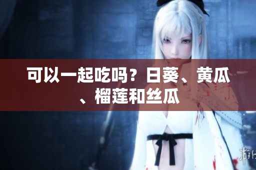 可以一起吃吗？日葵、黄瓜、榴莲和丝瓜