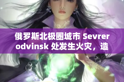 俄罗斯北极圈城市 Sevrerodvinsk 处发生火灾，造成大面积损失