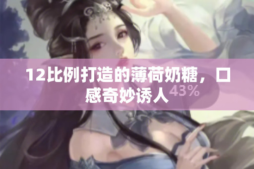12比例打造的薄荷奶糖，口感奇妙诱人