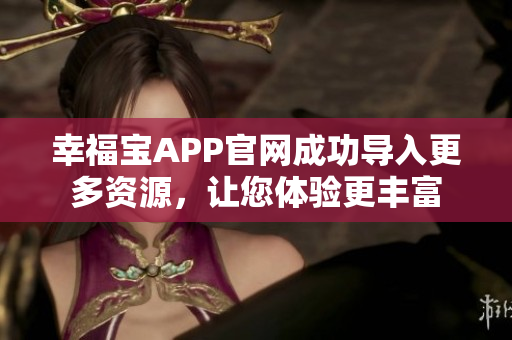 幸福宝APP官网成功导入更多资源，让您体验更丰富