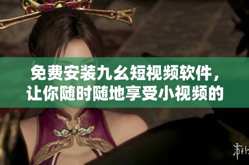 免费安装九幺短视频软件，让你随时随地享受小视频的乐趣